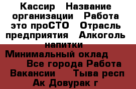 Кассир › Название организации ­ Работа-это проСТО › Отрасль предприятия ­ Алкоголь, напитки › Минимальный оклад ­ 32 000 - Все города Работа » Вакансии   . Тыва респ.,Ак-Довурак г.